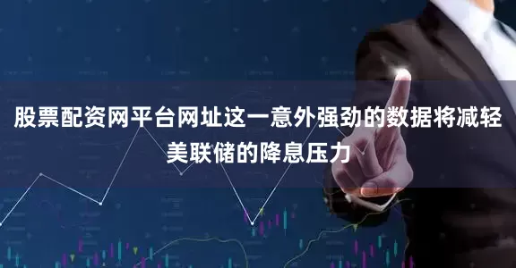 股票配资网平台网址这一意外强劲的数据将减轻美联储的降息压力