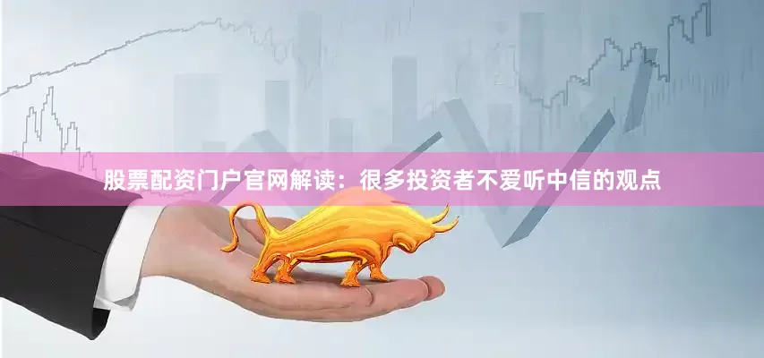 股票配资门户官网　　解读：　　很多投资者不爱听中信的观点