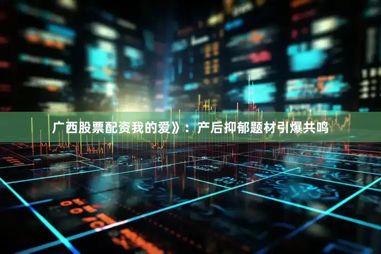 广西股票配资我的爱》：产后抑郁题材引爆共鸣