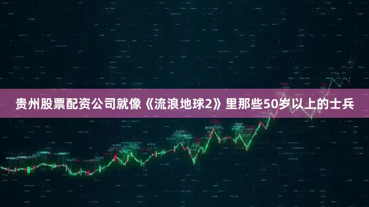 贵州股票配资公司就像《流浪地球2》里那些50岁以上的士兵
