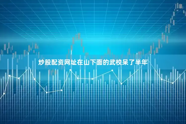 炒股配资网址在山下面的武校呆了半年