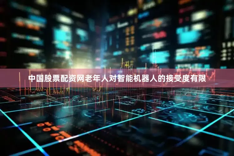 中国股票配资网老年人对智能机器人的接受度有限