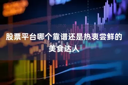 股票平台哪个靠谱还是热衷尝鲜的美食达人