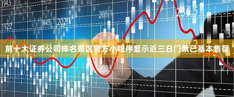 前十大证券公司排名景区官方小程序显示近三日门票已基本售罄