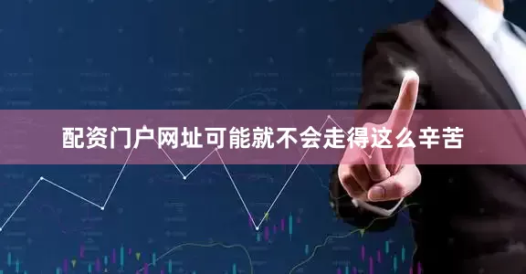 配资门户网址可能就不会走得这么辛苦