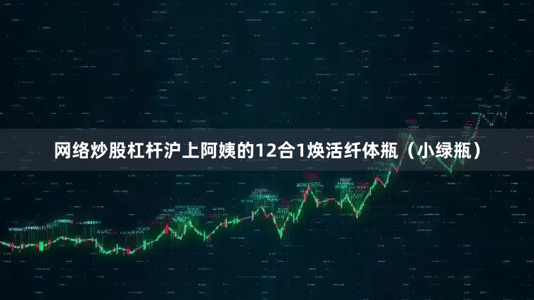网络炒股杠杆沪上阿姨的12合1焕活纤体瓶（小绿瓶）