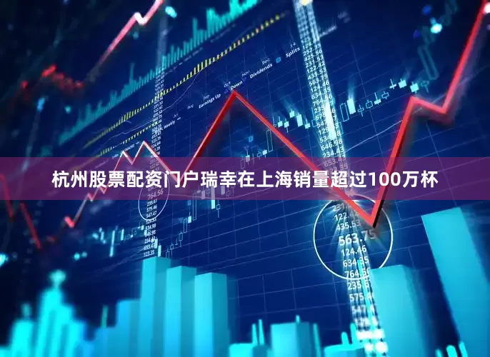 杭州股票配资门户瑞幸在上海销量超过100万杯