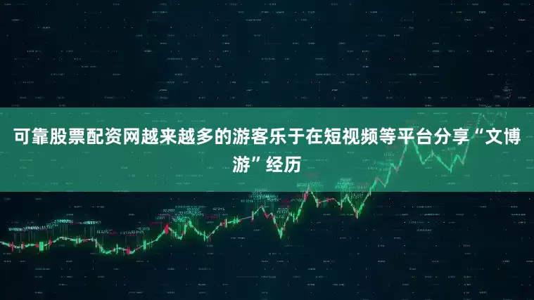 可靠股票配资网越来越多的游客乐于在短视频等平台分享“文博游”经历