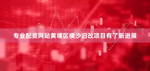 专业配资网站黄埔区横沙旧改项目有了新进展