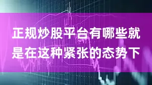正规炒股平台有哪些就是在这种紧张的态势下