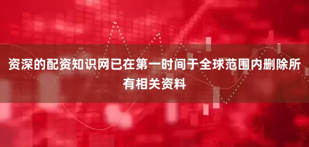 资深的配资知识网已在第一时间于全球范围内删除所有相关资料