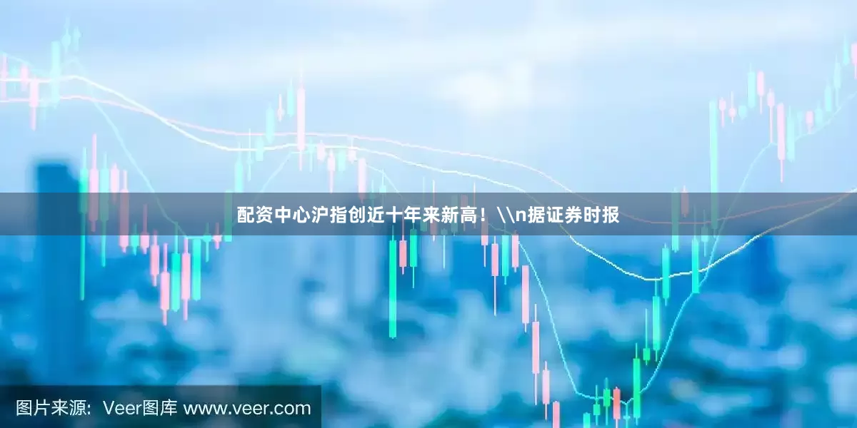 配资中心沪指创近十年来新高！\n据证券时报