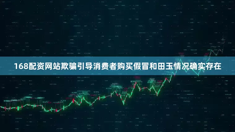 168配资网站欺骗引导消费者购买假冒和田玉情况确实存在